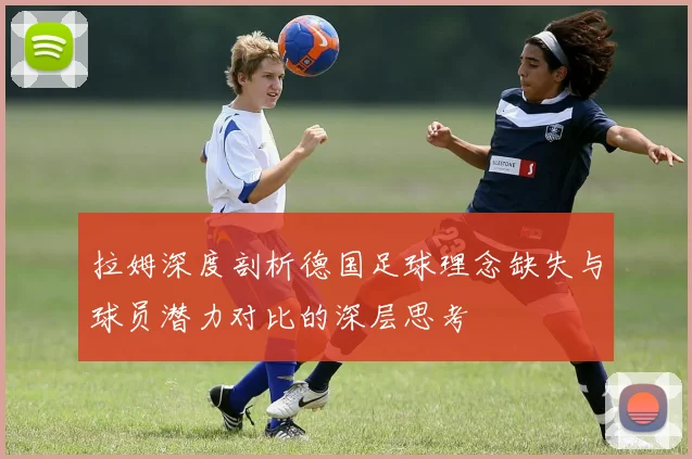 拉姆深度剖析德国足球理念缺失与球员潜力对比的深层思考