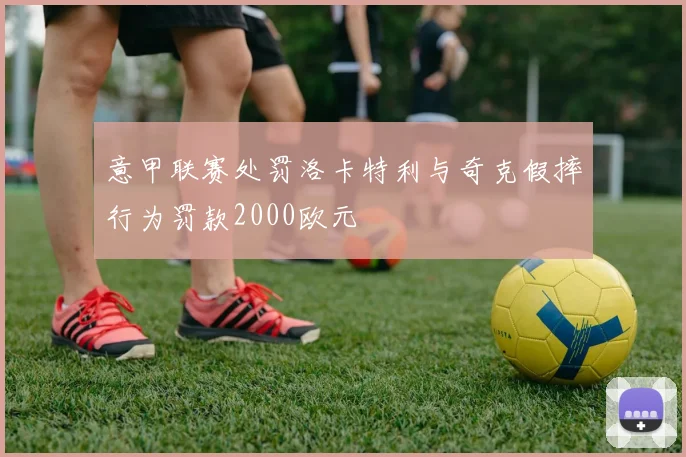 意甲联赛处罚洛卡特利与奇克假摔行为罚款2000欧元
