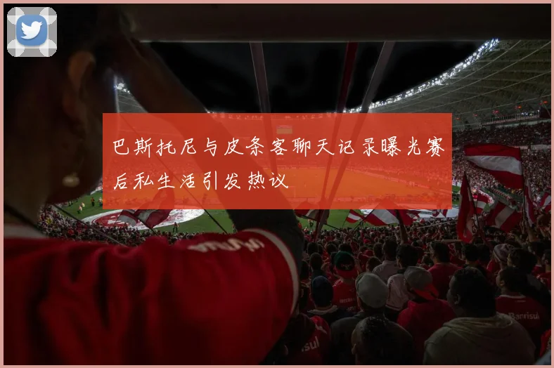 巴斯托尼与皮条客聊天记录曝光赛后私生活引发热议