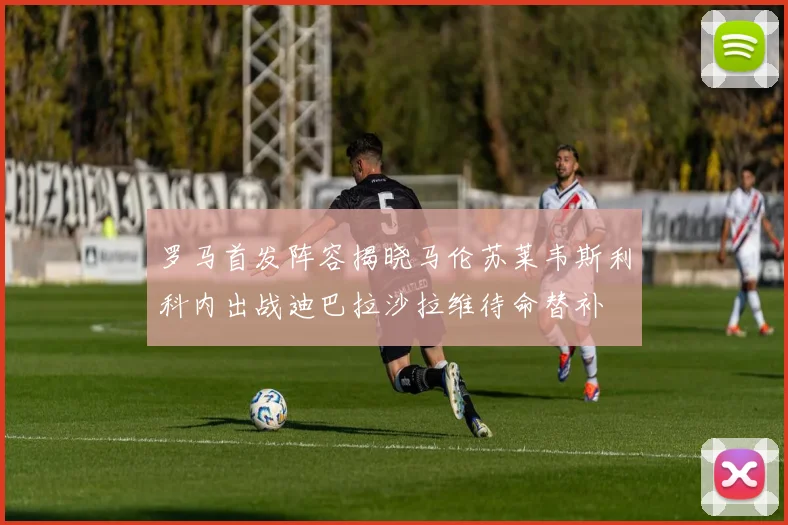 罗马首发阵容揭晓马伦苏莱韦斯利科内出战迪巴拉沙拉维待命替补