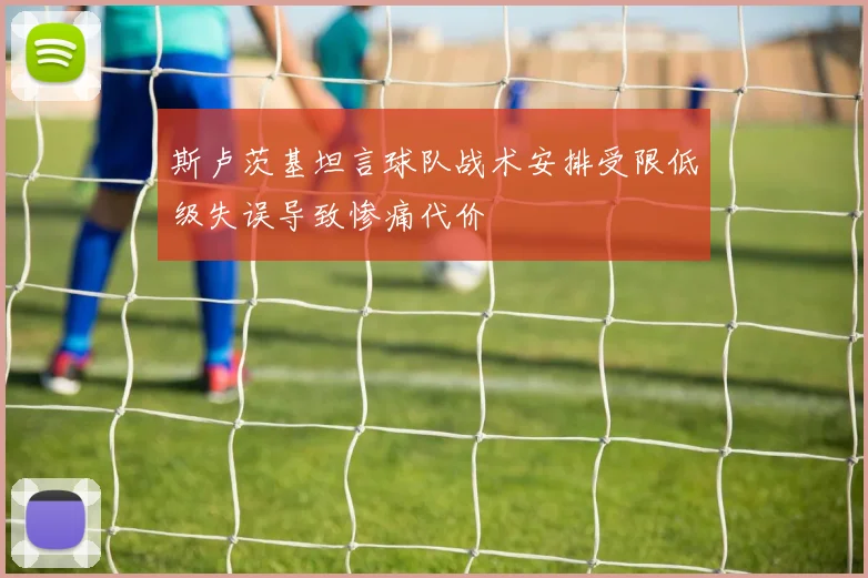 斯卢茨基坦言球队战术安排受限低级失误导致惨痛代价