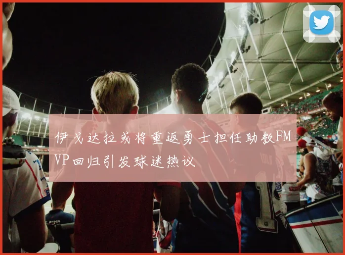 伊戈达拉或将重返勇士担任助教FMVP回归引发球迷热议