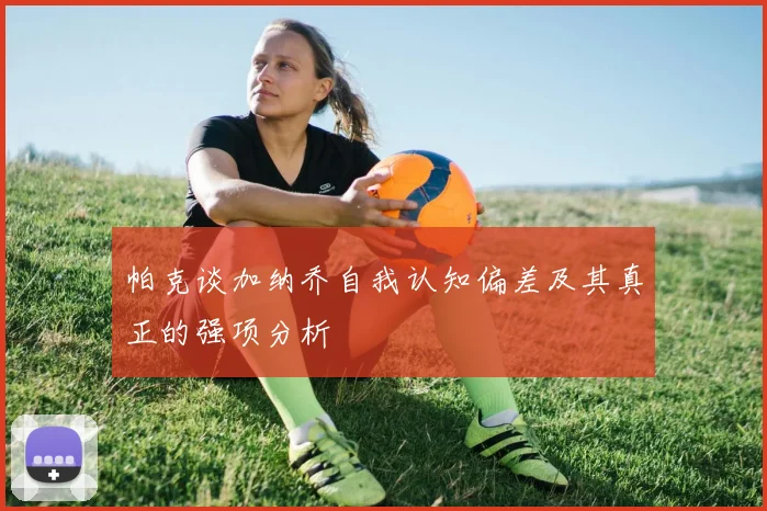 帕克谈加纳乔自我认知偏差及其真正的强项分析