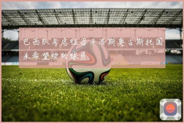 巴西队考虑征召卡洛斯奥古斯托国米希望续约球员