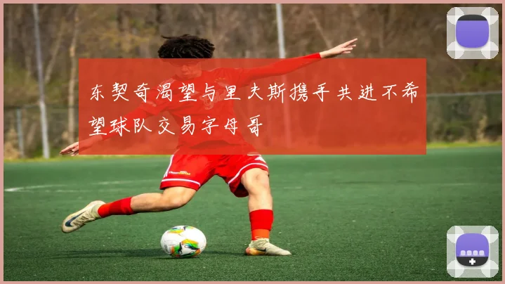 东契奇渴望与里夫斯携手共进不希望球队交易字母哥