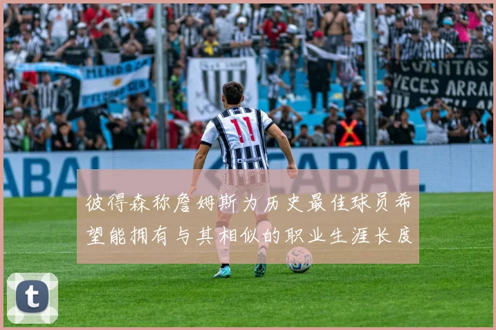 彼得森称詹姆斯为历史最佳球员希望能拥有与其相似的职业生涯长度
