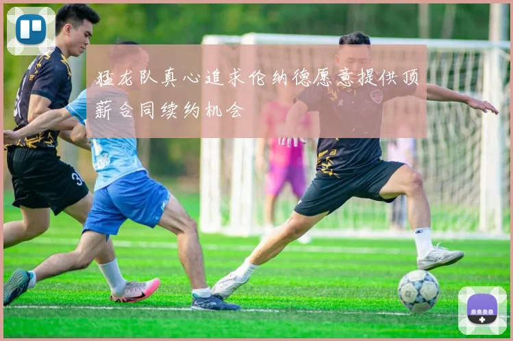 猛龙队真心追求伦纳德愿意提供顶薪合同续约机会