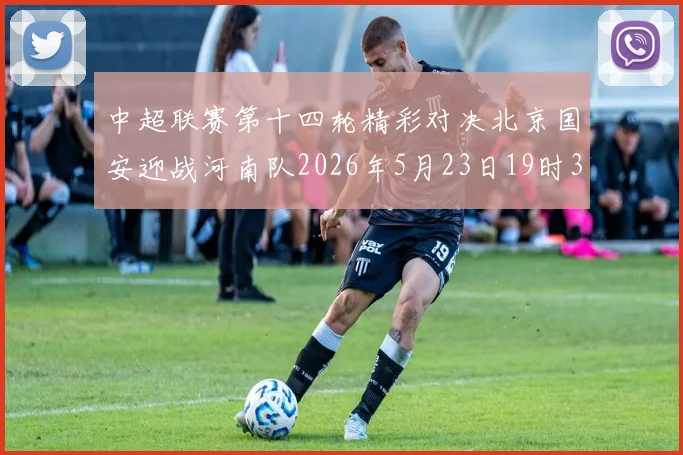 中超联赛第十四轮精彩对决北京国安迎战河南队2026年5月23日19时35分开赛