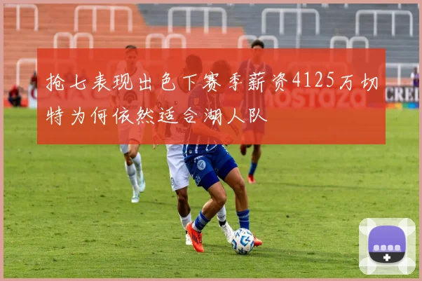抢七表现出色下赛季薪资4125万切特为何依然适合湖人队