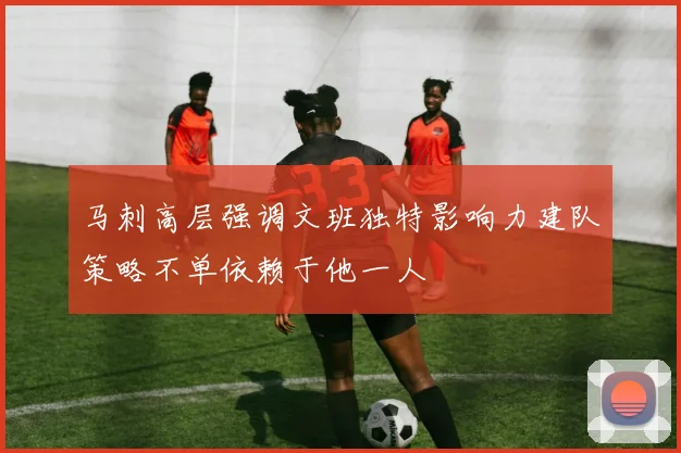 马刺高层强调文班独特影响力建队策略不单依赖于他一人