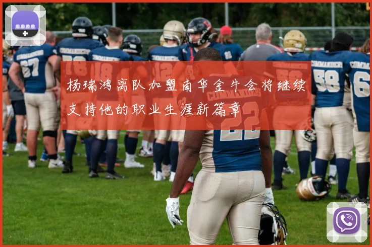 杨瑞鸿离队加盟南华金牛会将继续支持他的职业生涯新篇章