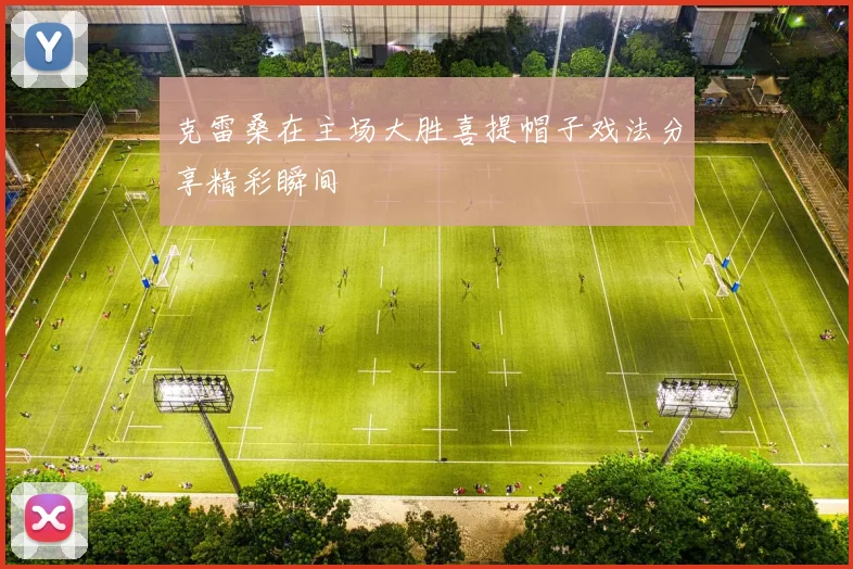 克雷桑在主场大胜喜提帽子戏法分享精彩瞬间